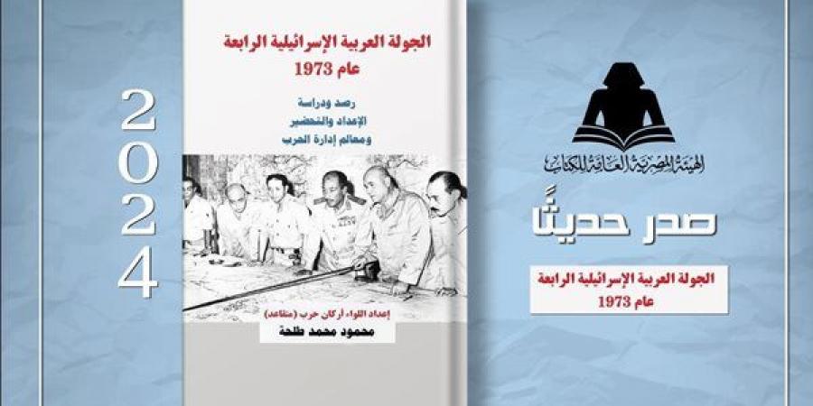 هيئة الكتاب تصدر “الجولة العربية الإسرائيلية الرابعة عام 1973” للواء محمود طلحة - أخبار كلمتك